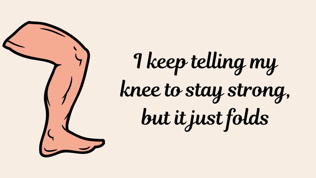 I keep telling my knee to stay strong, but it just folds