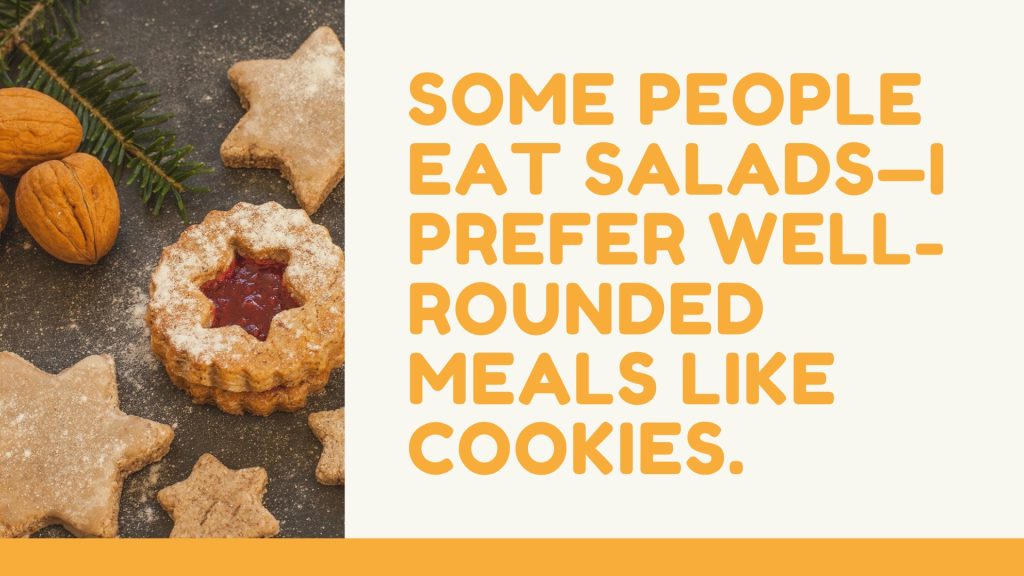 Some people eat salads—I prefer well-rounded meals like cookies.