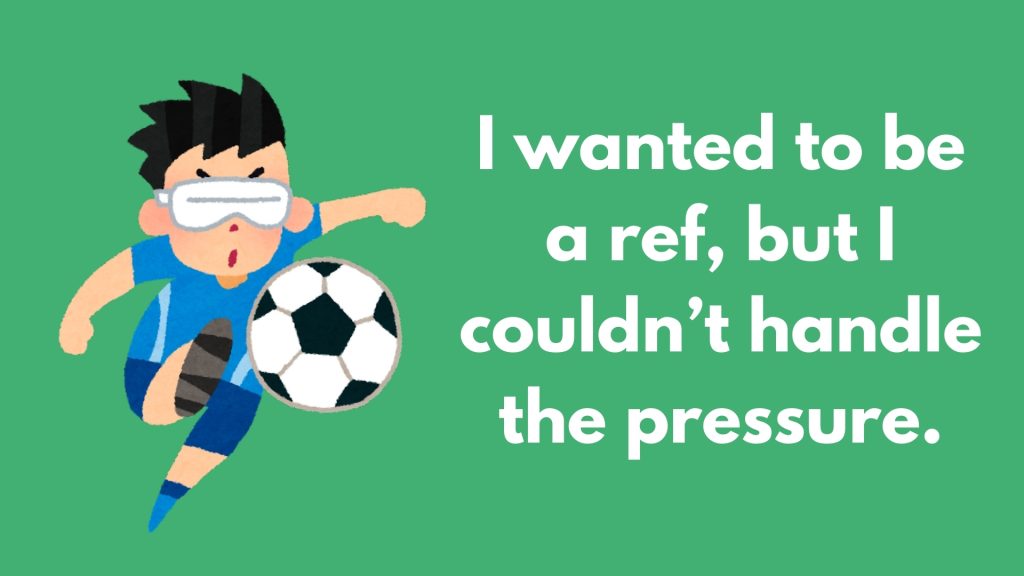 I wanted to be a ref, but I couldn’t handle the pressure.