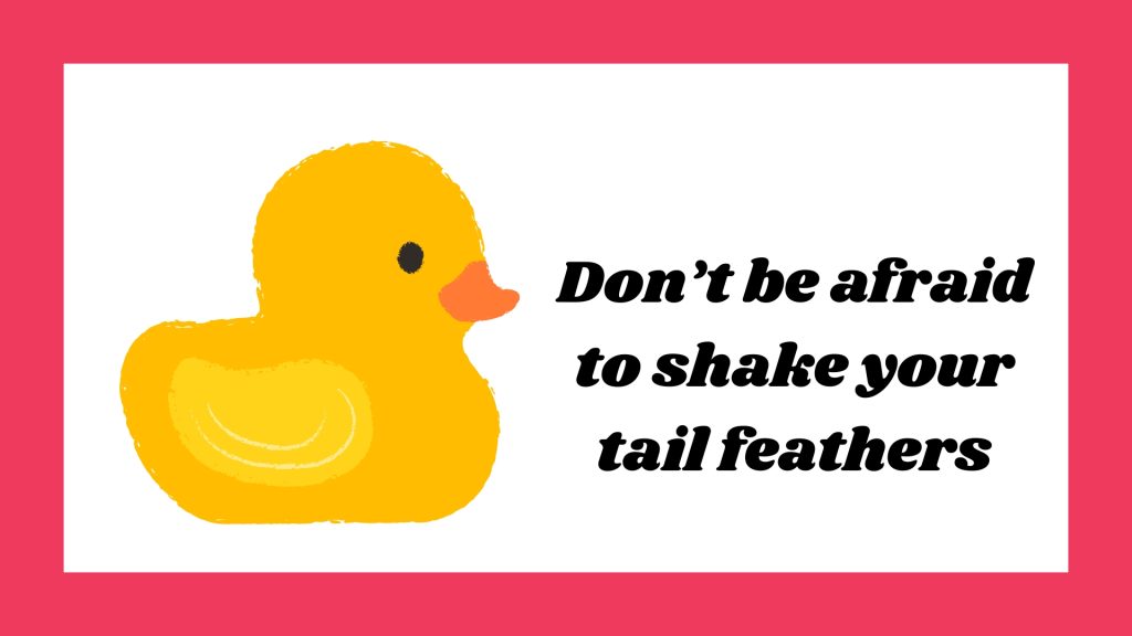 Don’t be afraid to shake your tail feathers