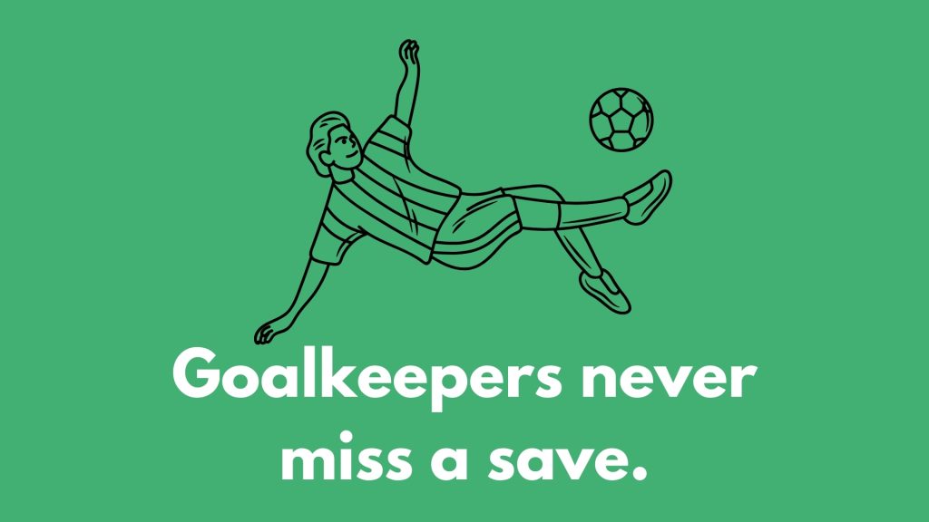 Goalkeepers never miss a save.