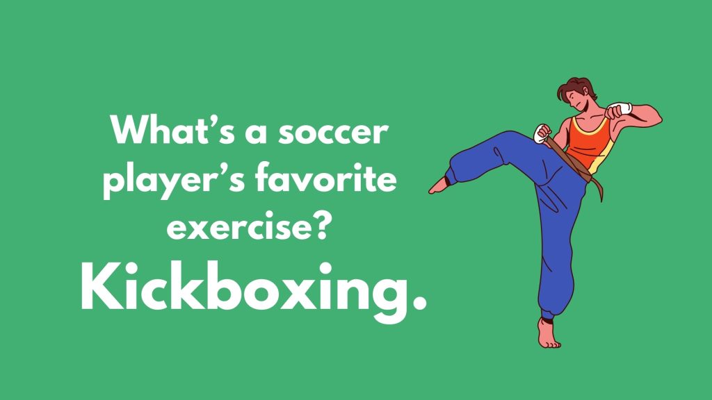 What’s a soccer 
player’s favorite 
exercise? 
Kickboxing.