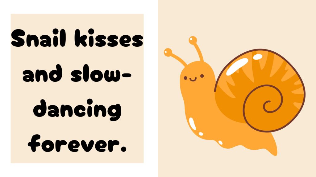 Snail kisses and slow-dancing forever.