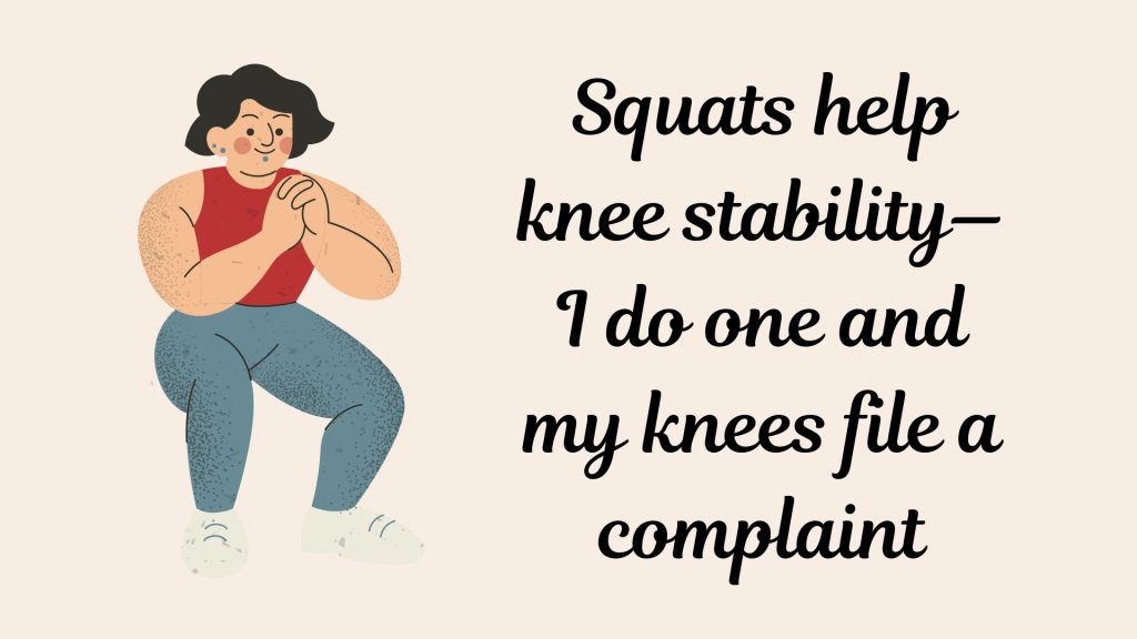 Squats help knee stability—I do one and my knees file a complaint