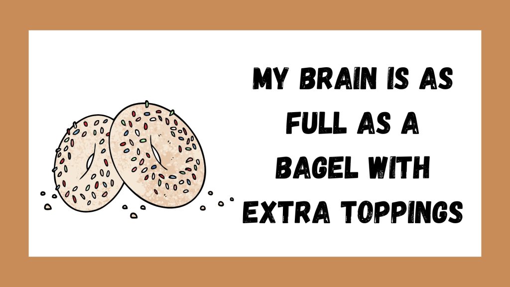 My brain is as full as a bagel with extra toppings