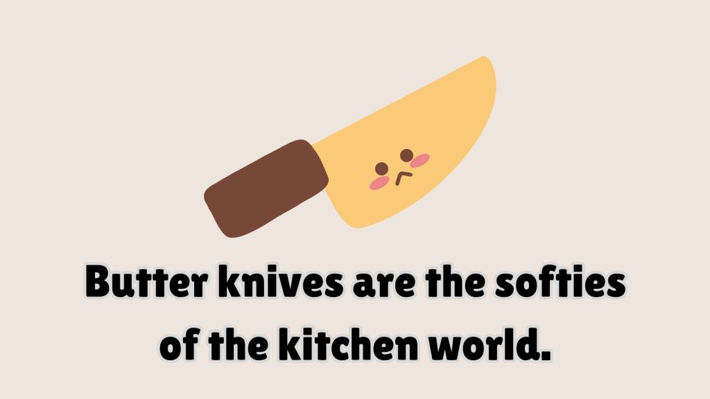 Butter knives are the softies of the kitchen world.