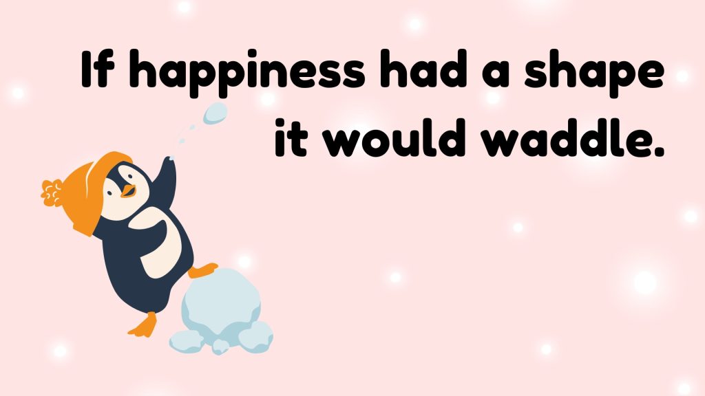 If happiness had a shape
 it would waddle.