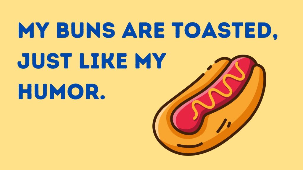 My buns are toasted, just like my 
humor.