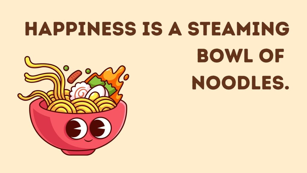 Happiness is a steaming bowl of 
noodles.