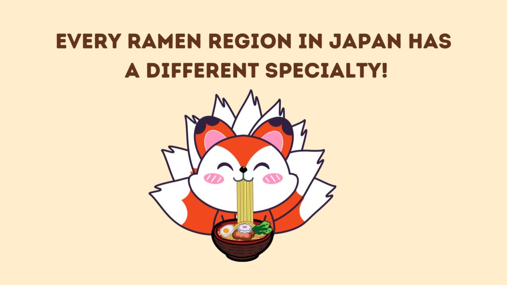 Every ramen region in Japan has
 a different specialty!