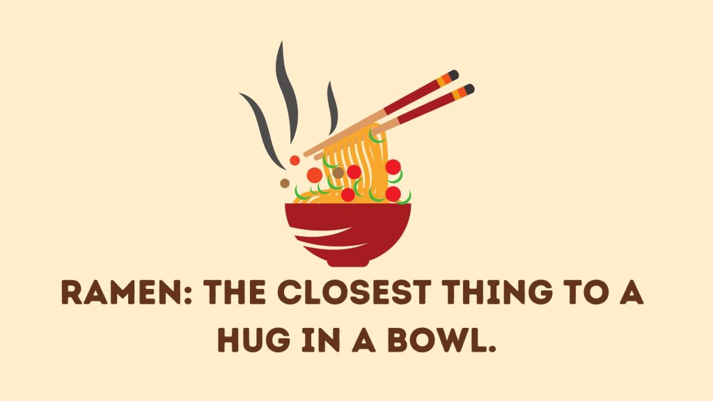 Ramen: the closest thing to a 
hug in a bowl.