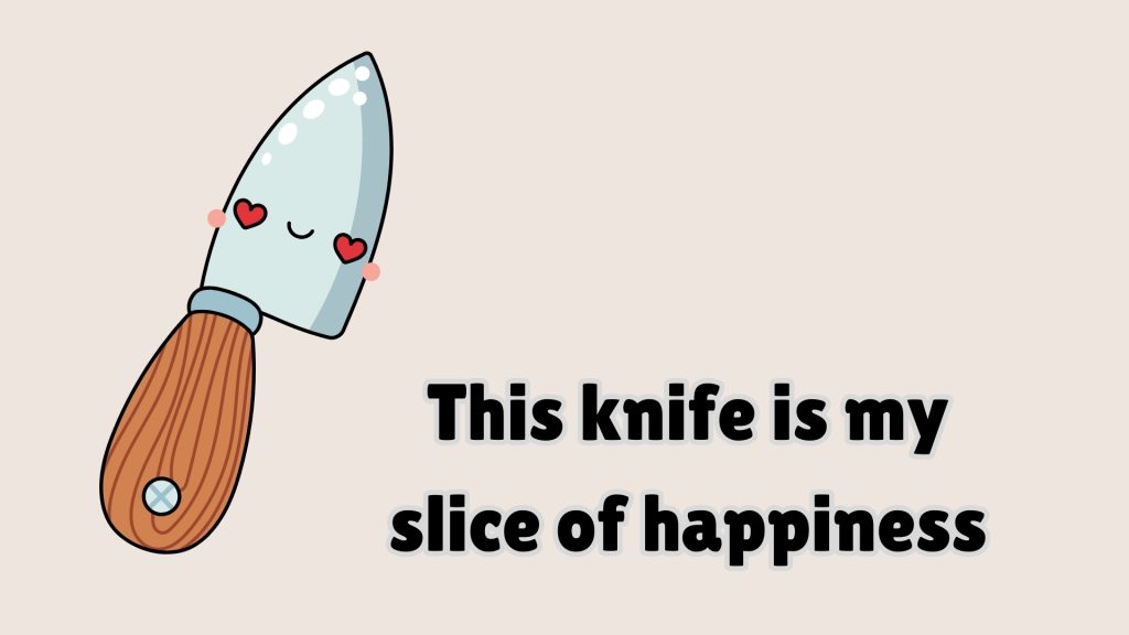 This knife is my 
slice of happiness 