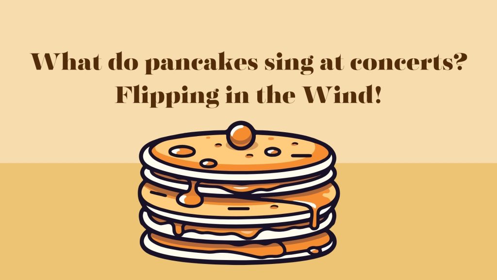 What do pancakes sing at concerts? Flipping in the Wind!