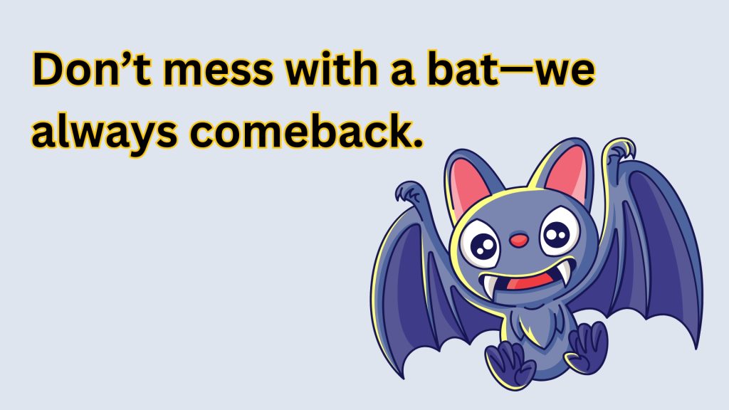 Don’t mess with a bat—we always comeback.