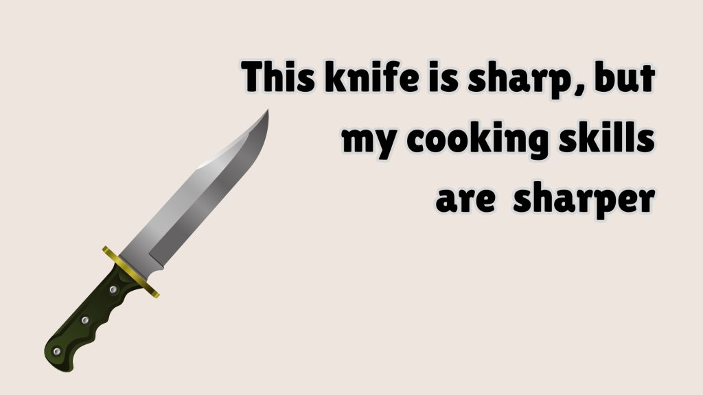 This knife is sharp, but 
my cooking skills 
are  sharper 