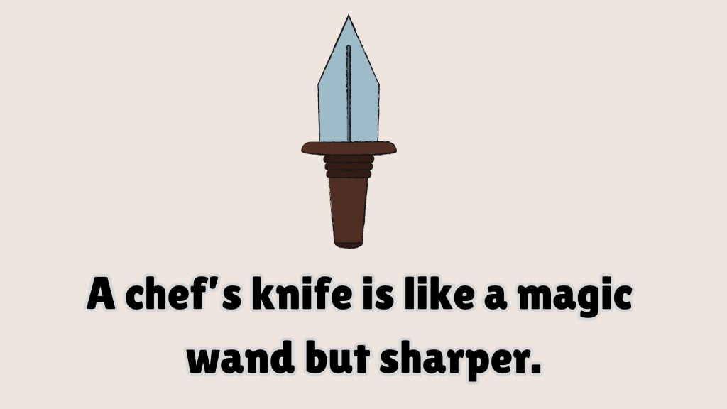 A chef’s knife is like a magic 
wand but sharper.