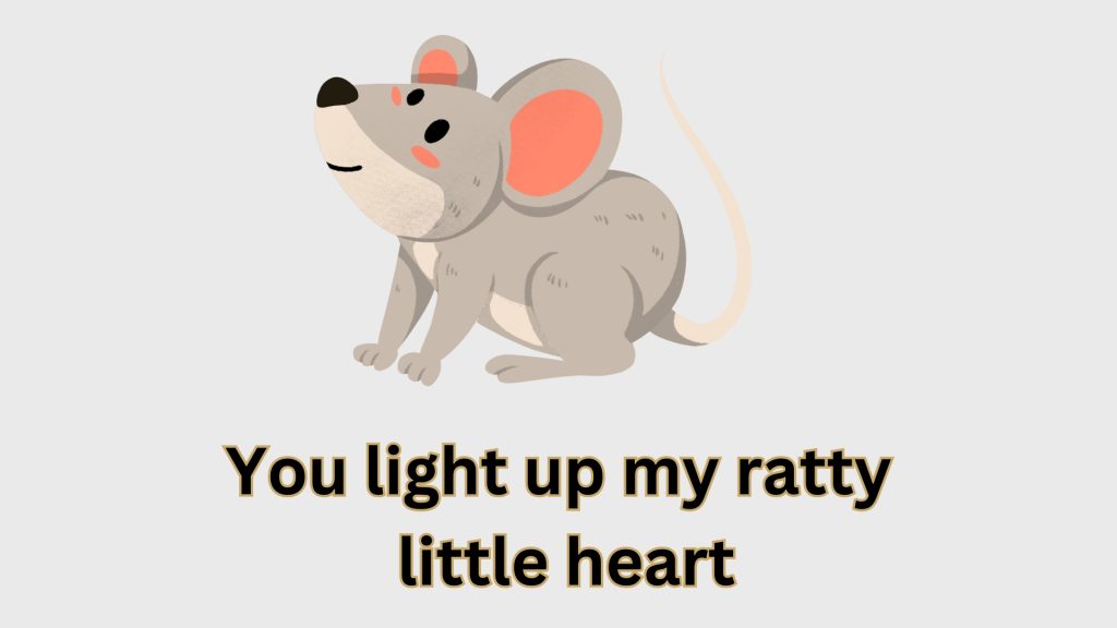 You light up my ratty
 little heart