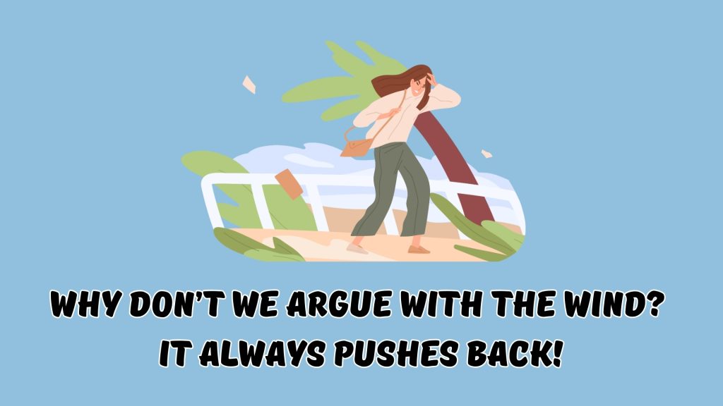 Why don’t we argue with the wind? 
It always pushes back!