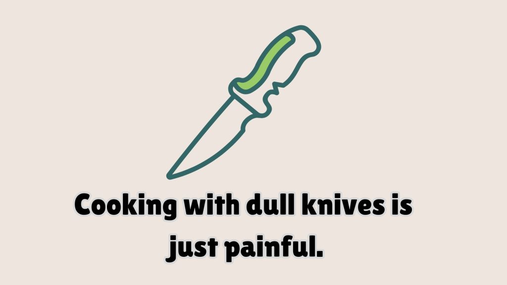 Cooking with dull knives is
 just painful.