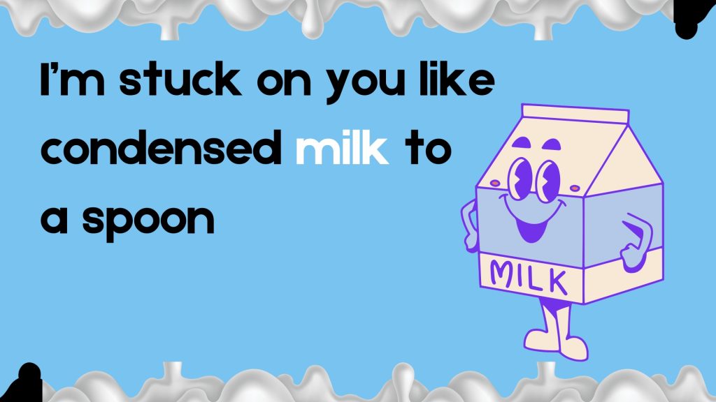 I’m stuck on you like
condensed milk to
a spoon