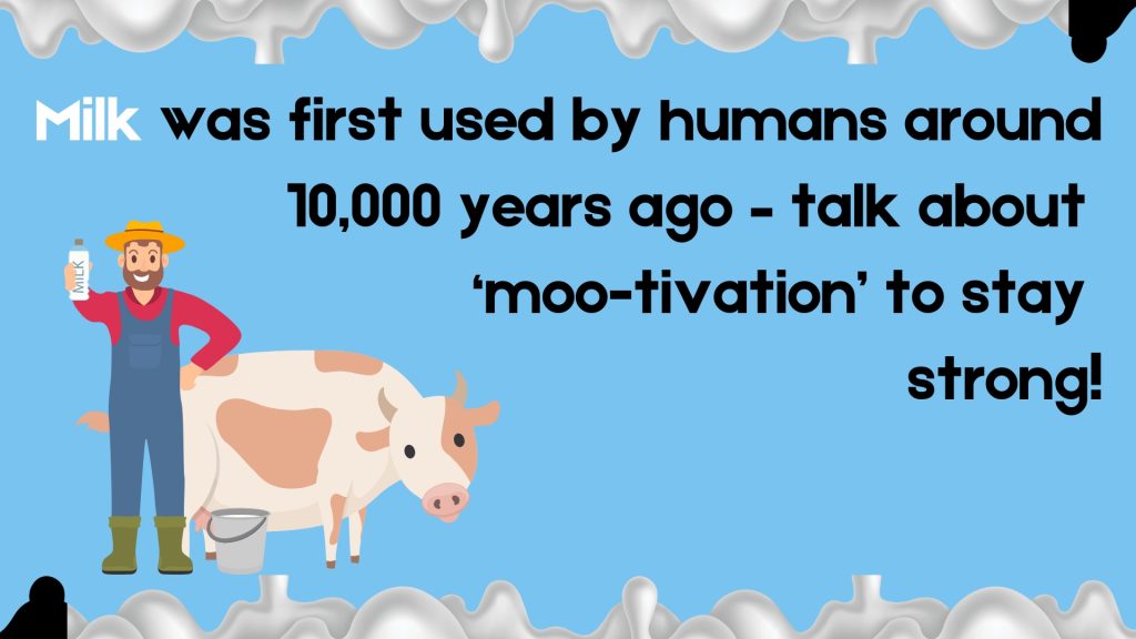 Milk was first used by humans around
10,000 years ago – talk about
‘moo-tivation’ to stay
strong!