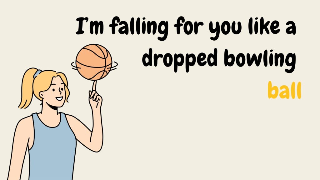 I’m falling for you like a
dropped bowling
ball