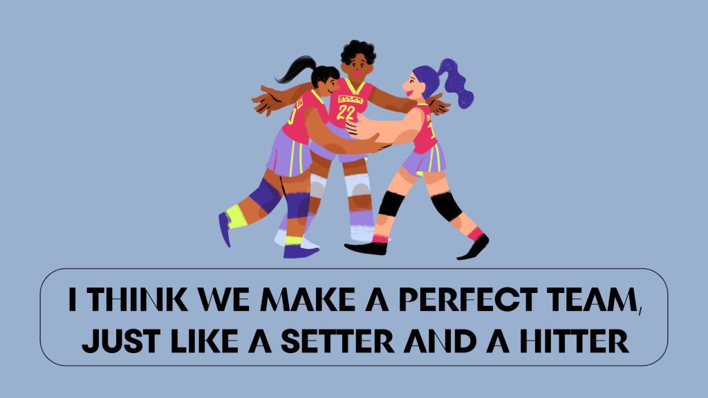 I think we make a perfect team, just like a setter and a hitter