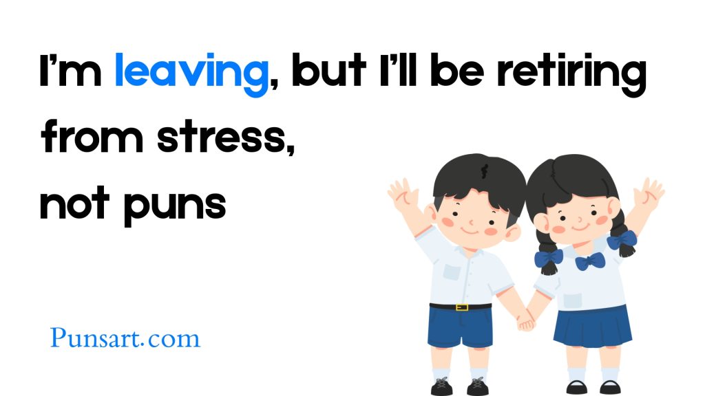 I’m leaving, but I’ll be retiring from stress,
not puns