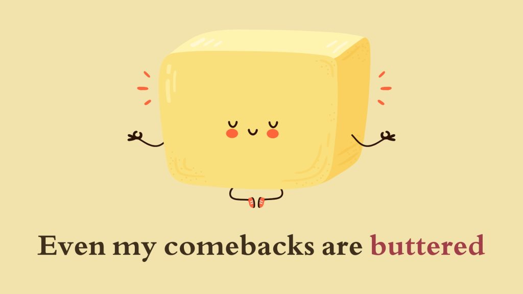 Even my comebacks are buttered