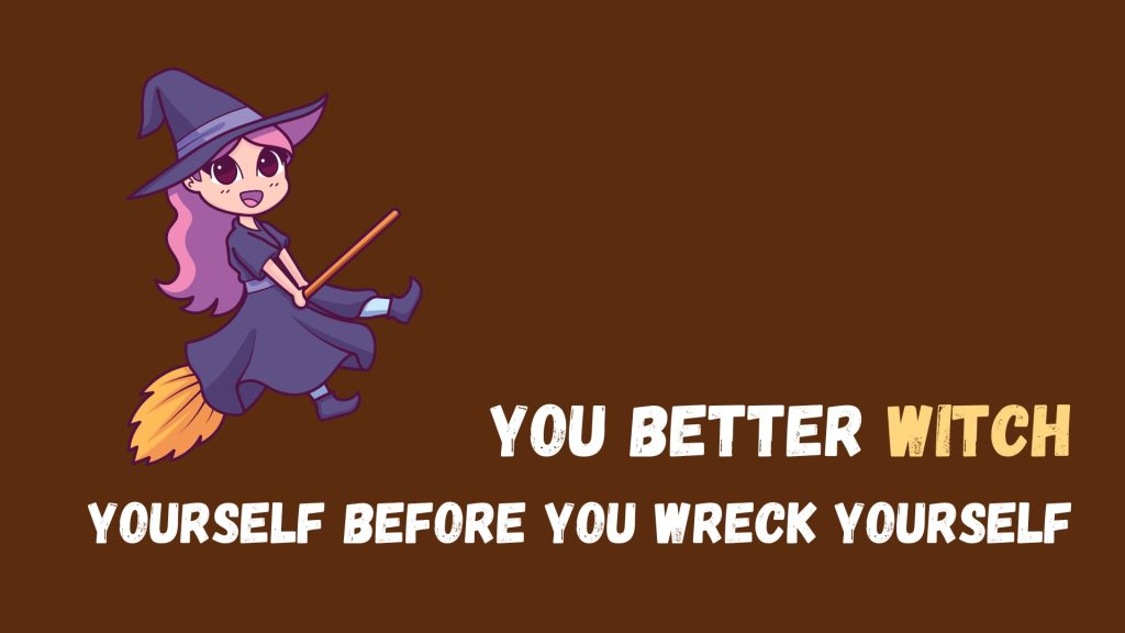 You better witch
yourself before you wreck yourself