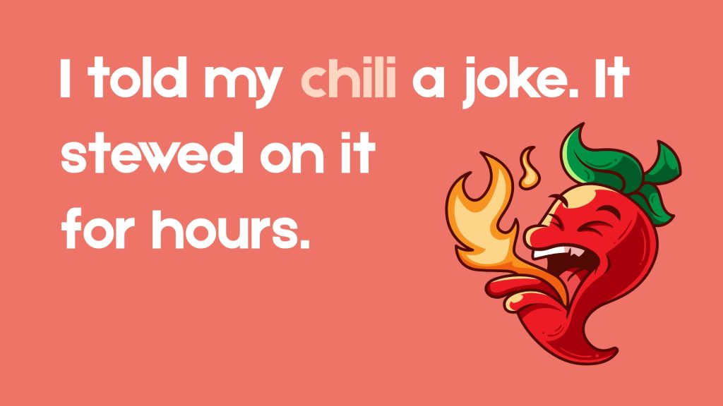 I told my chili a joke. It stewed on it for hours.