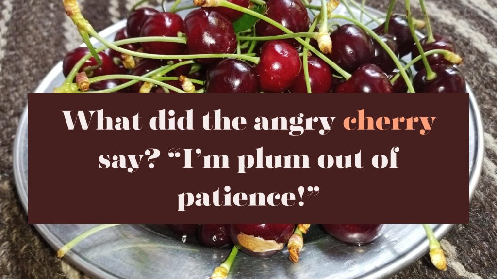 What did the angry cherry say? “I’m plum out of patience!”