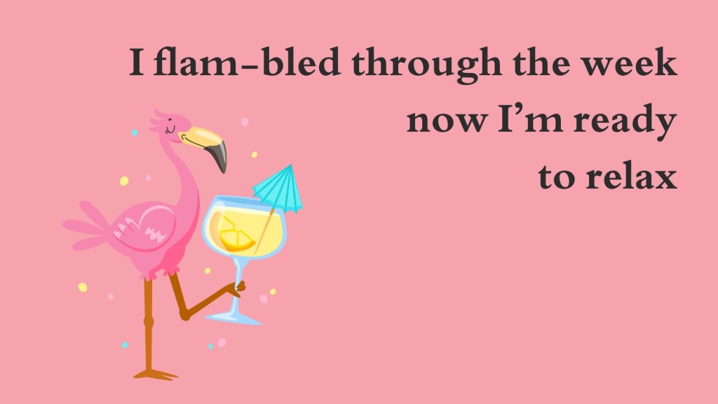 I flam-bled through the week now I’m ready to relax