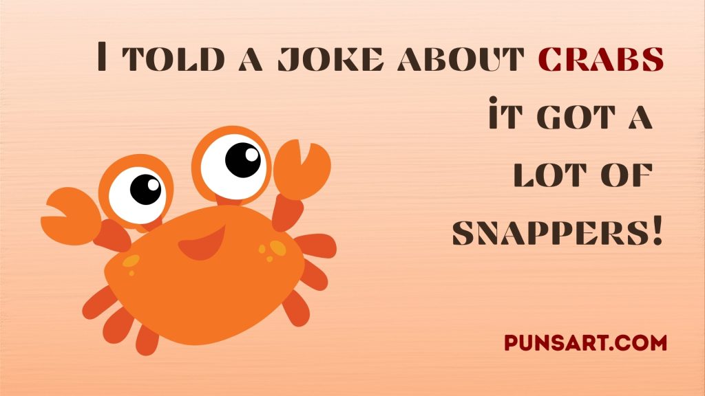I told a joke about crabs it got a
lot of
snappers!