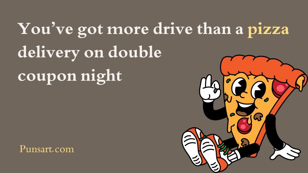 You’ve got more drive than a pizza delivery on double coupon night