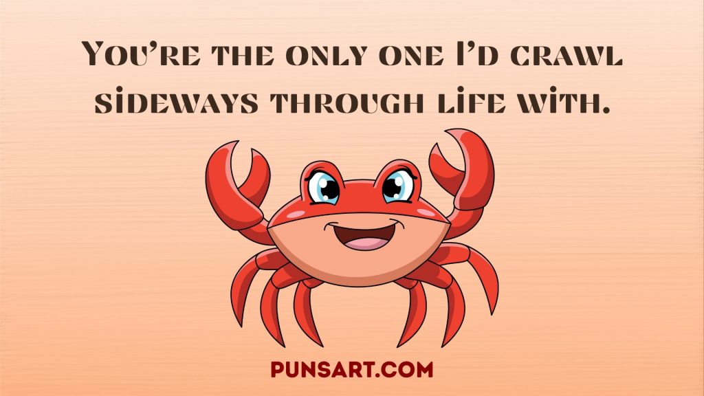 You’re the only one I’d crawl sideways through life with.