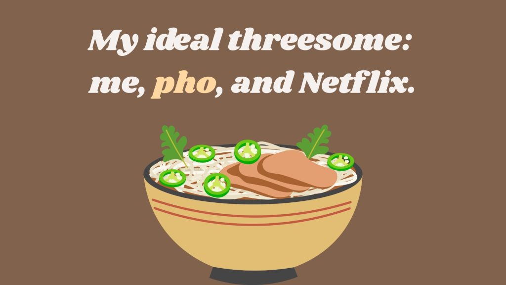My ideal threesome: me, pho, and Netflix.