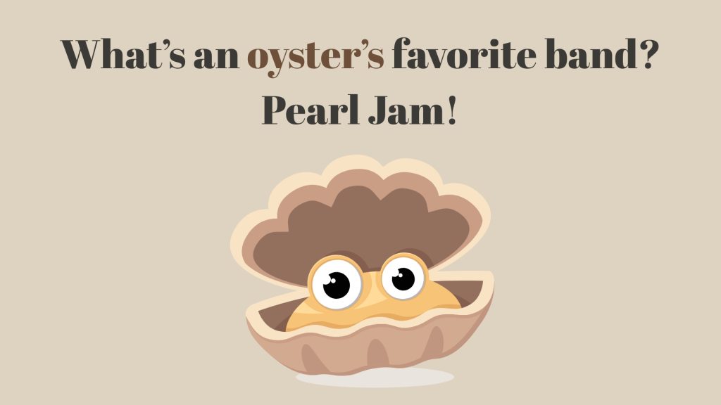 What’s an oyster’s favorite band? Pearl Jam!
