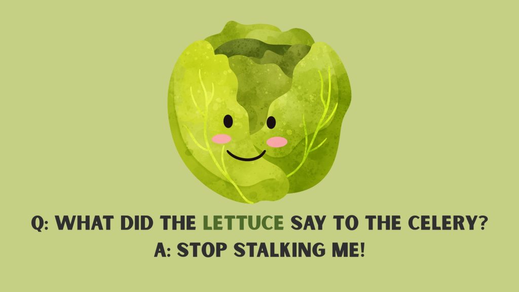 Q: What did the lettuce say to the celery? A: Stop stalking me!