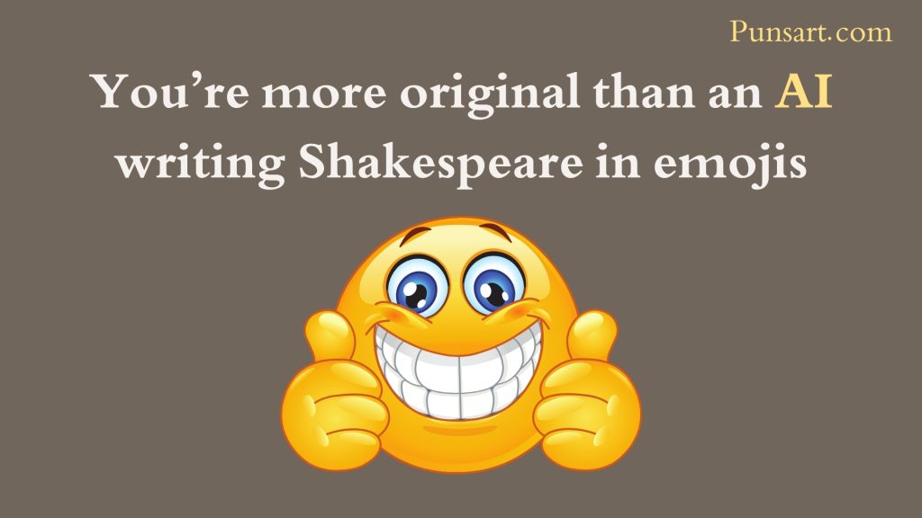You’re more original than an AI writing Shakespeare in emojis