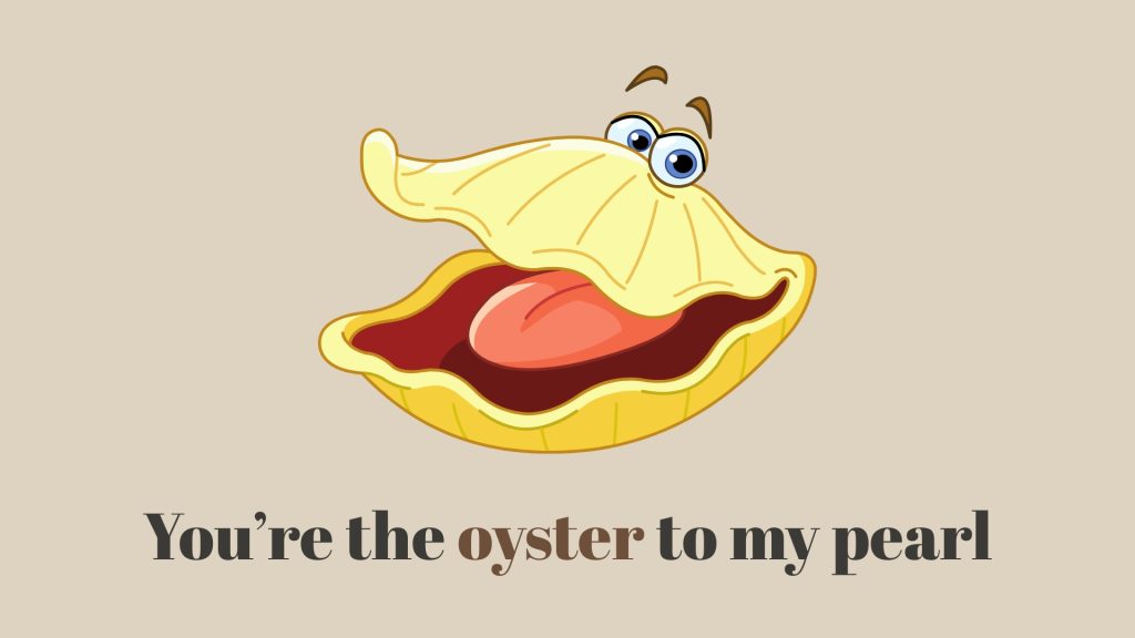 You’re the oyster to my pearl