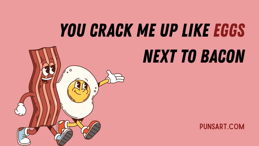 You crack me up like eggs next to bacon