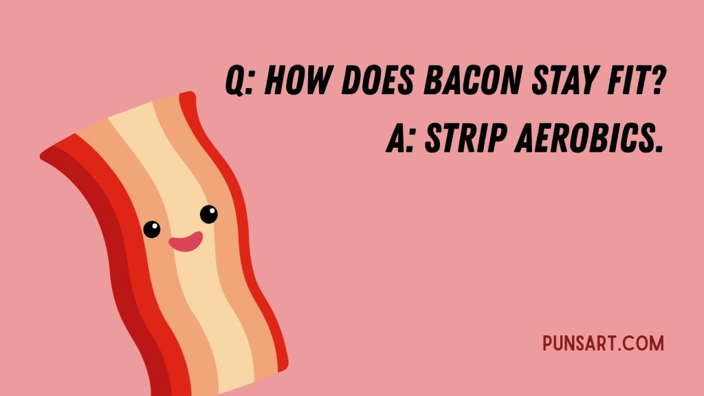 Q: How does bacon stay fit? A: Strip aerobics.