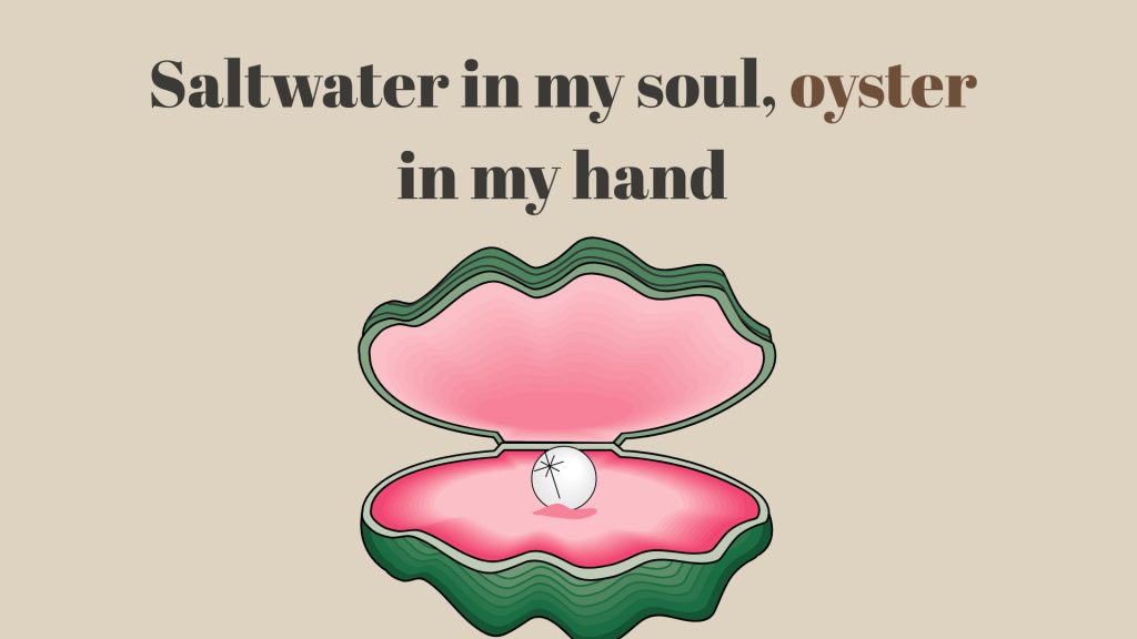 Saltwater in my soul, oyster
in my hand