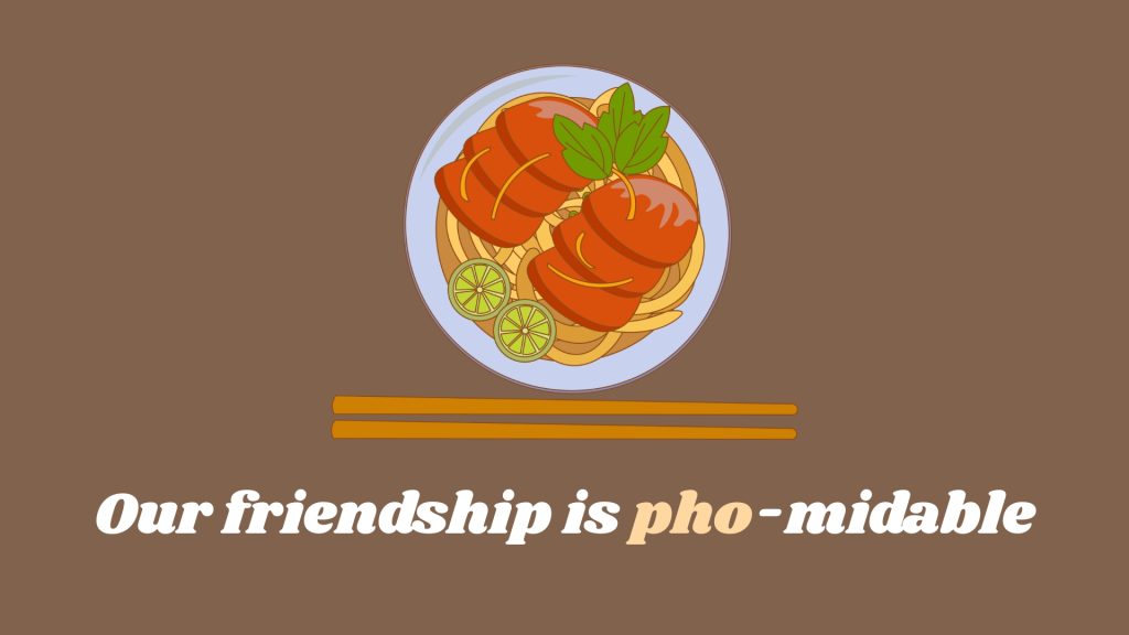 Our friendship is pho-midable