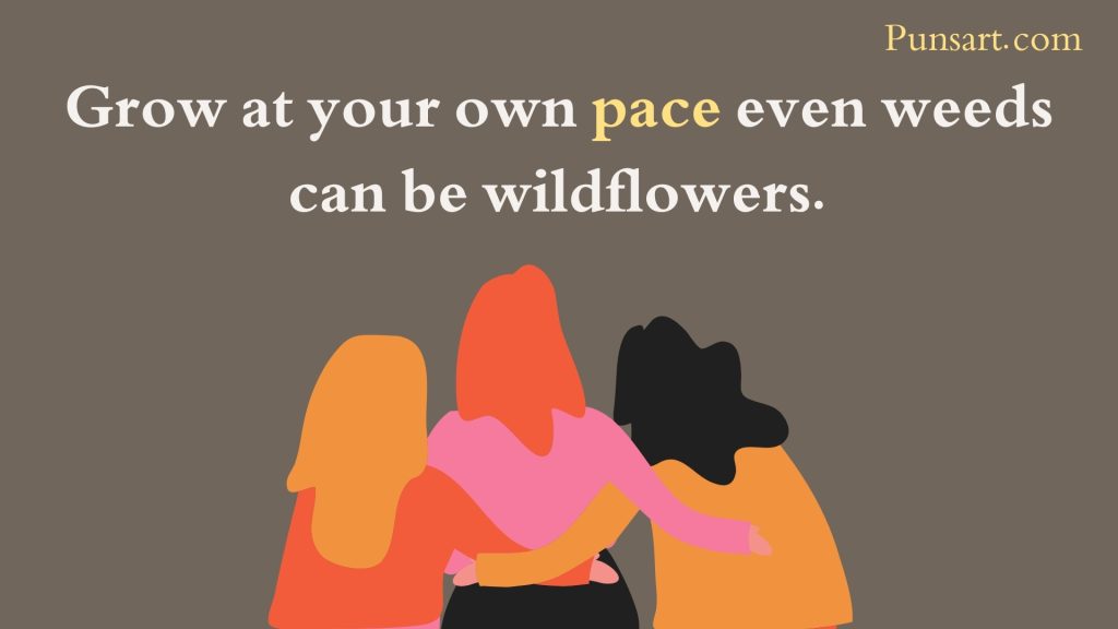 Grow at your own pace even weeds can be wildflowers.