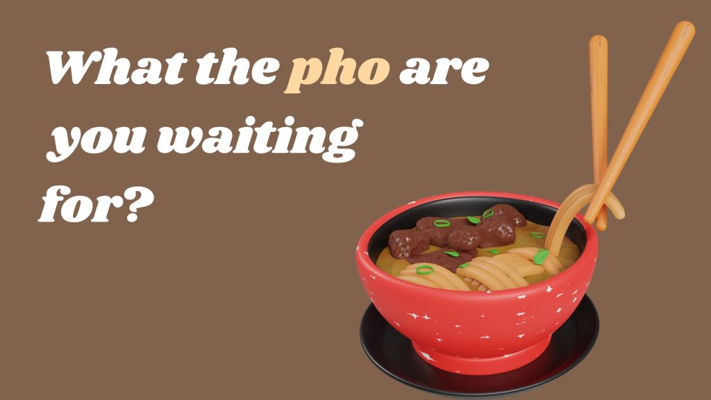 What the pho are you waiting for?