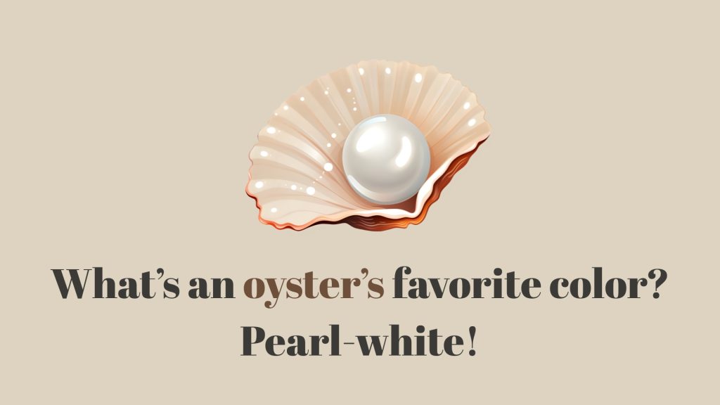 What’s an oyster’s favorite color? Pearl-white!