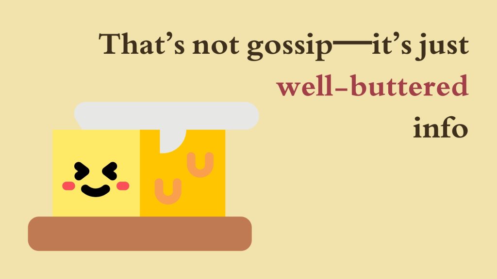 That’s not gossip—it’s just well-buttered info