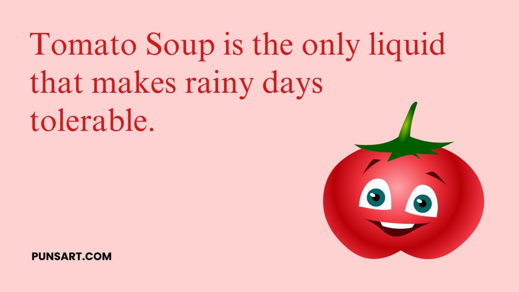 Tomato Soup is the only liquid that makes rainy days
tolerable.